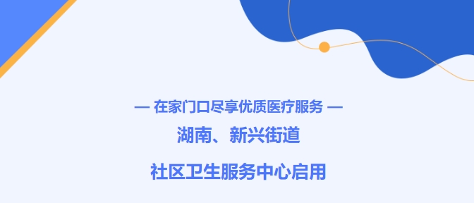 在家門口盡享優(yōu)質醫(yī)療服務！湖南、新興街道社區(qū)衛(wèi)生服務中心啟用